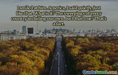 I smiled at him. America, I said quietly, just like that. What is it? The sweepings of every country including our own. Isn't that true? That's a fact.