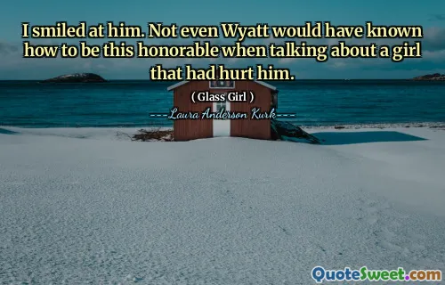 I smiled at him. Not even Wyatt would have known how to be this honorable when talking about a girl that had hurt him.