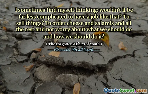 I sometimes find myself thinking: wouldn't it be far less complicated to have a job like that? To sell things? To order cheese and salamis and all the rest and not worry about what we should do and how we should do it?
