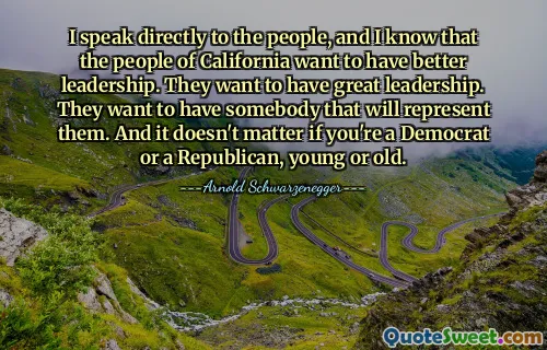 I speak directly to the people, and I know that the people of California want to have better leadership. They want to have great leadership. They want to have somebody that will represent them. And it doesn't matter if you're a Democrat or a Republican, young or old.
