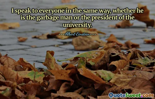I speak to everyone in the same way, whether he is the garbage man or the president of the university.