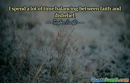 I spend a lot of time balancing between faith and disbelief.