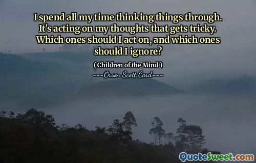 I spend all my time thinking things through. It's acting on my thoughts that gets tricky. Which ones should I act on, and which ones should I ignore?