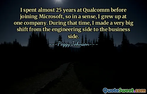 I spent almost 25 years at Qualcomm before joining Microsoft, so in a sense, I grew up at one company. During that time, I made a very big shift from the engineering side to the business side.