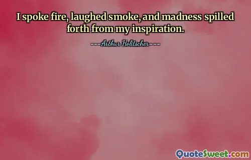 I spoke fire, laughed smoke, and madness spilled forth from my inspiration.