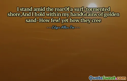 I stand amid the roarOf a surf-tormented shore,And I hold within my handGrains of golden sand-How few! yet how they cree