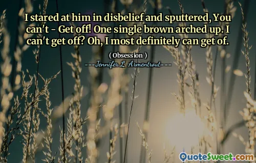 I stared at him in disbelief and sputtered, You can't - Get off! One single brown arched up. I can't get off? Oh, I most definitely can get of.