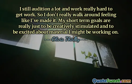 Saya masih sering mengikuti audisi dan bekerja sangat keras untuk mendapatkan pekerjaan. Jadi saya tidak benar-benar berjalan-jalan dengan perasaan bahwa saya telah berhasil. Tujuan jangka pendek saya sebenarnya hanyalah untuk terstimulasi secara kreatif dan bersemangat dengan materi yang mungkin sedang saya kerjakan.