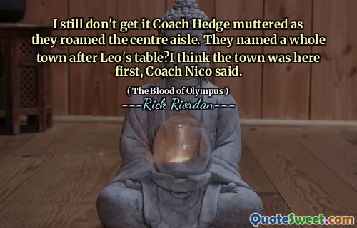 I still don't get it Coach Hedge muttered as they roamed the centre aisle. They named a whole town after Leo's table?I think the town was here first, Coach Nico said.