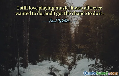 I still love playing music. It was all I ever wanted to do, and I got the chance to do it.