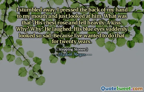 I stumbled away. I pressed the back of my hand to my mouth and just looked at him. What was that? His chest rose and fell heavily. A kiss. Why? Why? He laughed. His blue eyes suddenly looked so sad. Because I've wanted to do that for twenty years.