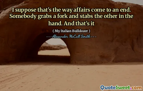 I suppose that's the way affairs come to an end. Somebody grabs a fork and stabs the other in the hand. And that's it