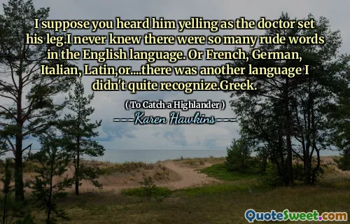 I suppose you heard him yelling as the doctor set his leg.I never knew there were so many rude words in the English language. Or French, German, Italian, Latin,or....there was another language I didn't quite recognize.Greek.