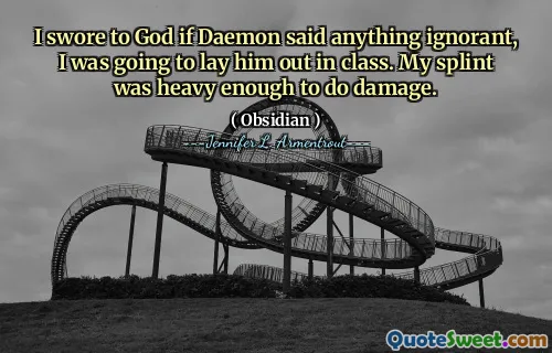 I swore to God if Daemon said anything ignorant, I was going to lay him out in class. My splint was heavy enough to do damage.