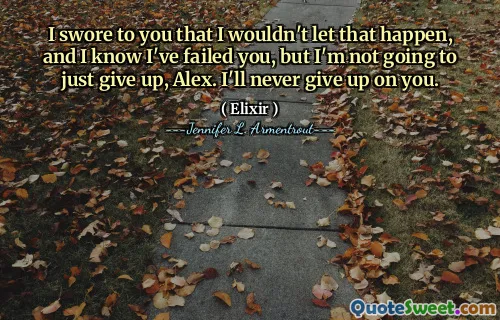 I swore to you that I wouldn't let that happen, and I know I've failed you, but I'm not going to just give up, Alex. I'll never give up on you.