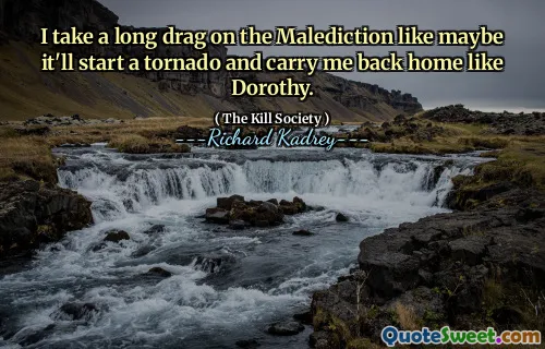 I take a long drag on the Malediction like maybe it'll start a tornado and carry me back home like Dorothy.