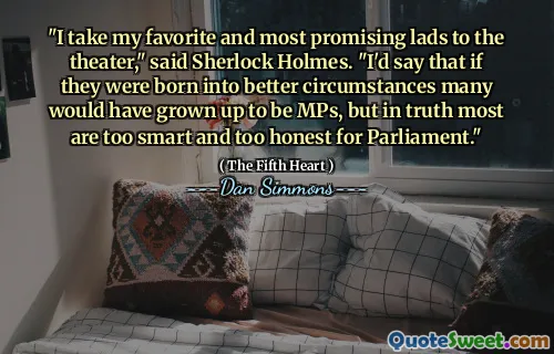 "I take my favorite and most promising lads to the theater," said Sherlock Holmes. "I'd say that if they were born into better circumstances many would have grown up to be MPs, but in truth most are too smart and too honest for Parliament."