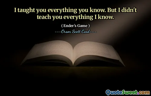 I taught you everything you know. But I didn't teach you everything I know.
