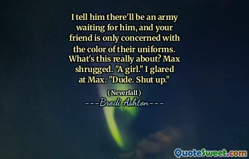 I tell him there'll be an army waiting for him, and your friend is only concerned with the color of their uniforms. What's this really about? Max shrugged. "A girl." I glared at Max. "Dude. Shut up."