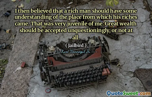 Am crezut apoi că un om bogat ar trebui să înțeleagă locul din care au venit bogățiile sale. A fost foarte minor pentru mine. O mare bogăție ar trebui să fie acceptată fără îndoială, sau deloc.