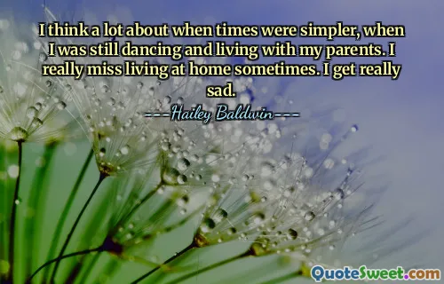 I think a lot about when times were simpler, when I was still dancing and living with my parents. I really miss living at home sometimes. I get really sad.