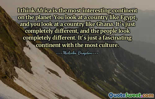 I think Africa is the most interesting continent on the planet. You look at a country like Egypt, and you look at a country like Ghana. It's just completely different, and the people look completely different. It's just a fascinating continent with the most culture.