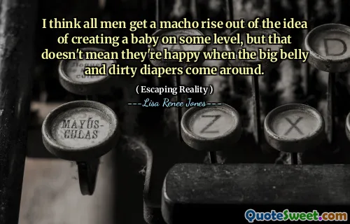 I think all men get a macho rise out of the idea of creating a baby on some level, but that doesn't mean they're happy when the big belly and dirty diapers come around.