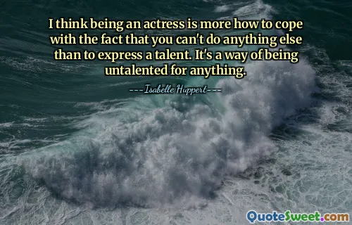 I think being an actress is more how to cope with the fact that you can't do anything else than to express a talent. It's a way of being untalented for anything.