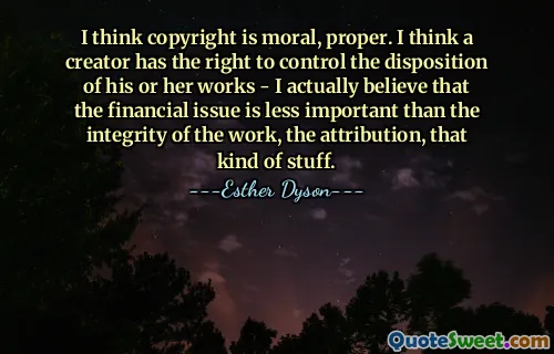 Acho que os direitos autorais são morais, adequados. Acho que um criador tem o direito de controlar a disposição das suas obras - na verdade acredito que a questão financeira é menos importante do que a integridade da obra, a atribuição, esse tipo de coisas.
