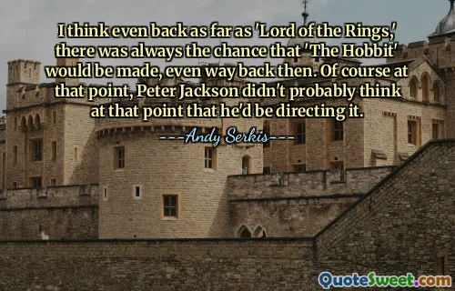 I think even back as far as 'Lord of the Rings,' there was always the chance that 'The Hobbit' would be made, even way back then. Of course at that point, Peter Jackson didn't probably think at that point that he'd be directing it.