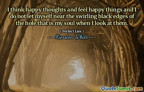 I think happy thoughts and feel happy things and I do not let myself near the swirling black edges of the hole that is my soul when I look at them.