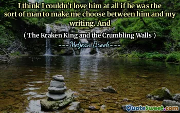 I think I couldn't love him at all if he was the sort of man to make me choose between him and my writing. And