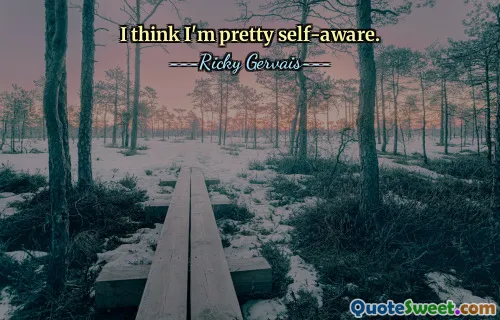 I think I'm pretty self-aware.