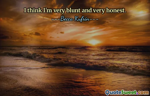 I think I'm very blunt and very honest.