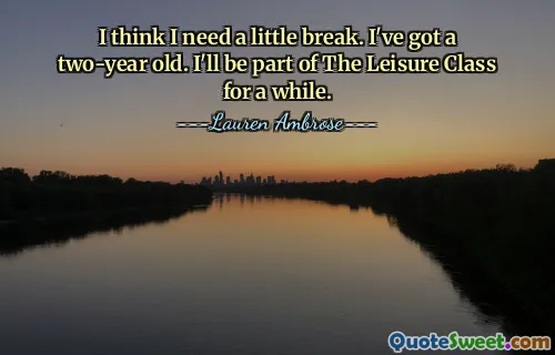 I think I need a little break. I've got a two-year old. I'll be part of The Leisure Class for a while.