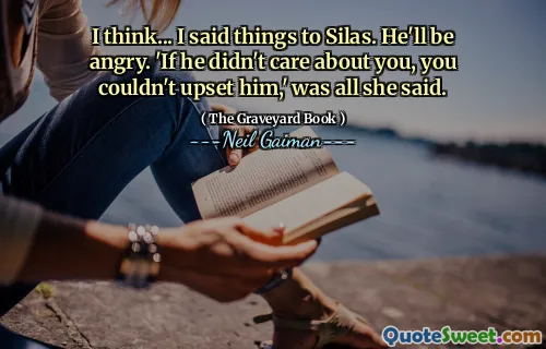 I think... I said things to Silas. He'll be angry. 'If he didn't care about you, you couldn't upset him,' was all she said.