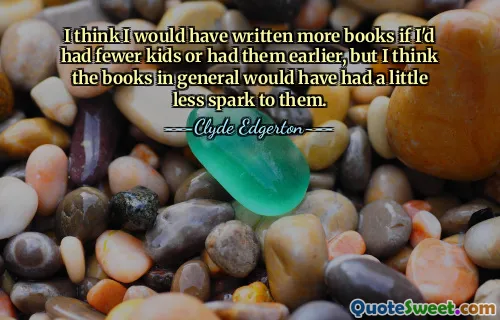 I think I would have written more books if I'd had fewer kids or had them earlier, but I think the books in general would have had a little less spark to them.