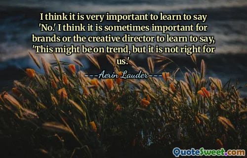 I think it is very important to learn to say 'No.' I think it is sometimes important for brands or the creative director to learn to say, 'This might be on trend, but it is not right for us.'