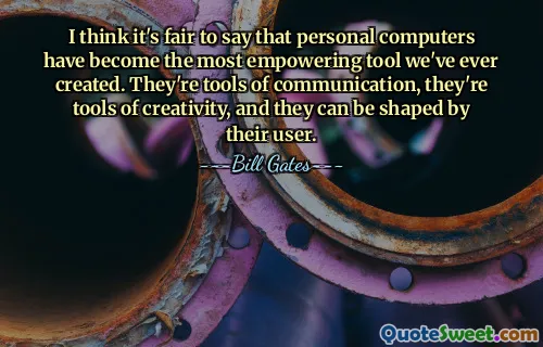 I think it's fair to say that personal computers have become the most empowering tool we've ever created. They're tools of communication, they're tools of creativity, and they can be shaped by their user.