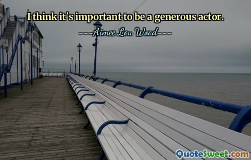 I think it's important to be a generous actor.