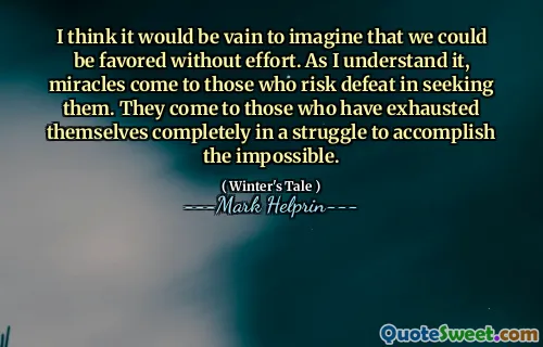 I think it would be vain to imagine that we could be favored without effort. As I understand it, miracles come to those who risk defeat in seeking them. They come to those who have exhausted themselves completely in a struggle to accomplish the impossible.