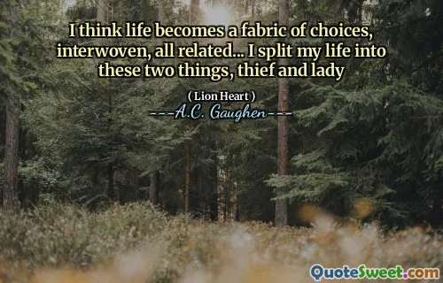 I think life becomes a fabric of choices, interwoven, all related... I split my life into these two things, thief and lady