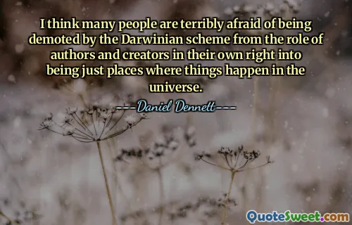 I think many people are terribly afraid of being demoted by the Darwinian scheme from the role of authors and creators in their own right into being just places where things happen in the universe.