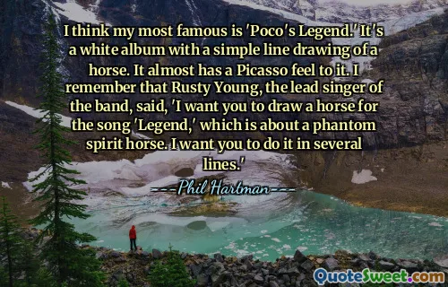 Я думаю, что мой самый известный фильм — «Легенда Поко». Это белый альбом с простым рисунком лошади. Это почти похоже на Пикассо. Я помню, как Расти Янг, солист группы, сказал: «Я хочу, чтобы вы нарисовали лошадь для песни «Legend», в которой рассказывается о призрачной лошади-призраке. Я хочу, чтобы вы сделали это в несколько строк.