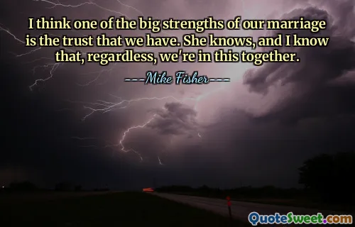 Creo que una de las grandes fortalezas de nuestro matrimonio es la confianza que tenemos. Ella lo sabe, y yo sé que, de todos modos, estamos juntos en esto.