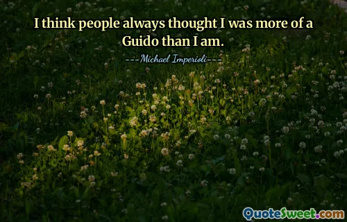 I think people always thought I was more of a Guido than I am.