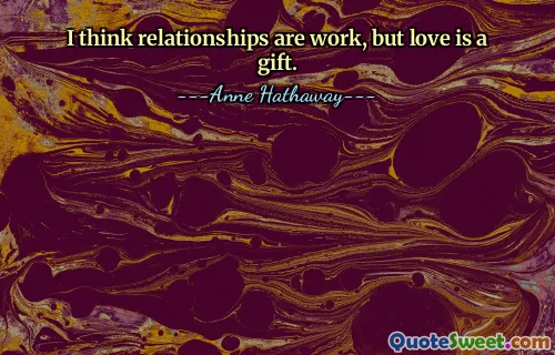 Jag tror att relationer är arbete, men kärlek är en gåva.