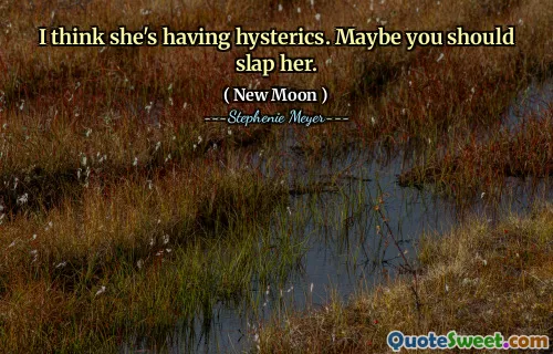 I think she's having hysterics. Maybe you should slap her.