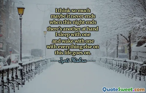 I think so much
maybe it never ends
when this night ends
there's another at hand
I sleep with one
and wake with one
with everything else on
this life goes on.