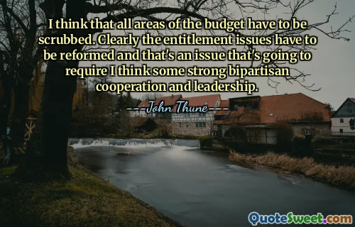 I think that all areas of the budget have to be scrubbed. Clearly the entitlement issues have to be reformed and that's an issue that's going to require I think some strong bipartisan cooperation and leadership.